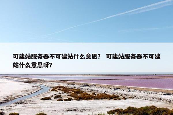 可建站服务器不可建站什么意思？ 可建站服务器不可建站什么意思呀？