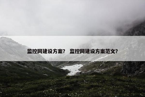 监控网建设方案？ 监控网建设方案范文？