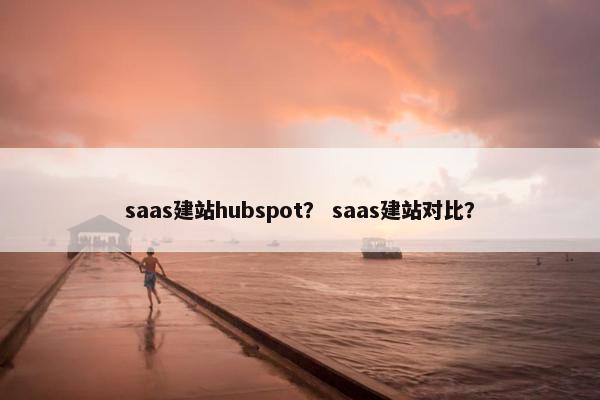 saas建站hubspot？ saas建站对比？