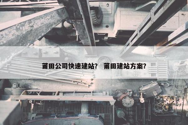 莆田公司快速建站？ 莆田建站方案？