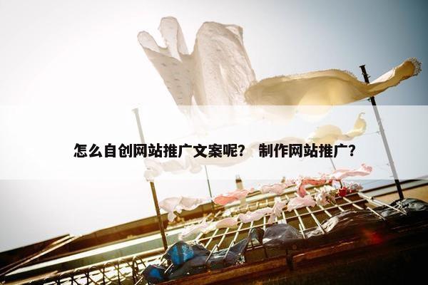 怎么自创网站推广文案呢？ 制作网站推广？