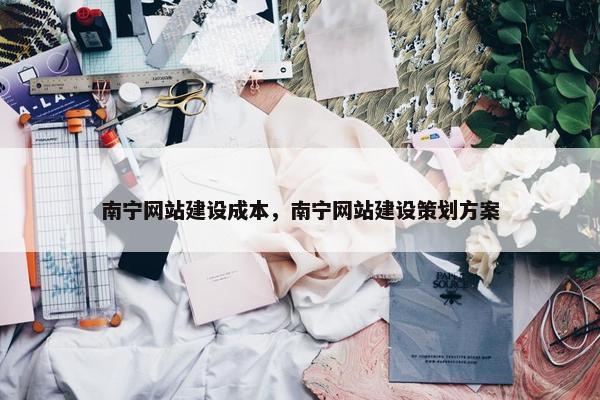 南宁网站建设成本，南宁网站建设策划方案