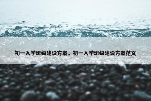 初一入学班级建设方案，初一入学班级建设方案范文