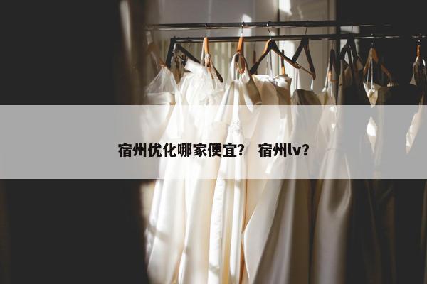 宿州优化哪家便宜？ 宿州lv？