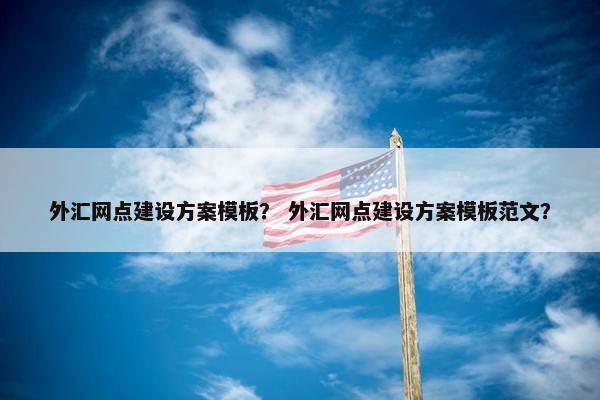 外汇网点建设方案模板？ 外汇网点建设方案模板范文？