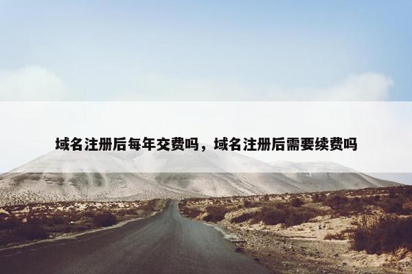 域名注册后每年交费吗，域名注册后需要续费吗