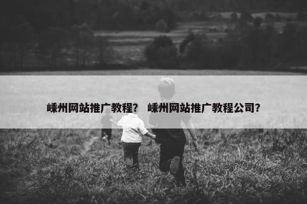 嵊州网站推广教程？ 嵊州网站推广教程公司？
