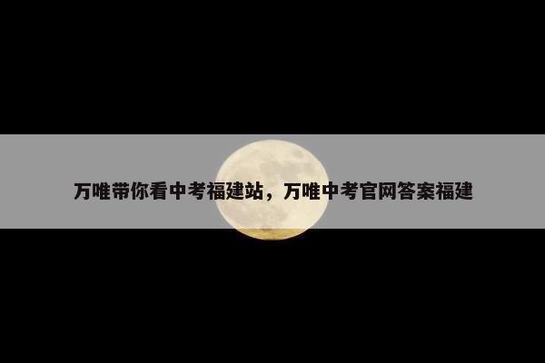 万唯带你看中考福建站，万唯中考官网答案福建