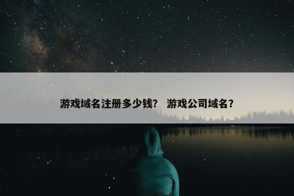 游戏域名注册多少钱？ 游戏公司域名？