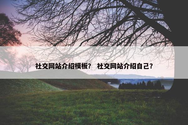 社交网站介绍模板？ 社交网站介绍自己？