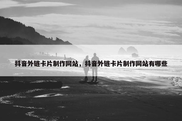 抖音外链卡片制作网站，抖音外链卡片制作网站有哪些