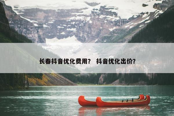长春抖音优化费用？ 抖音优化出价？