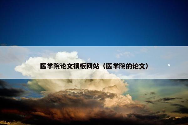 医学院论文模板网站（医学院的论文）