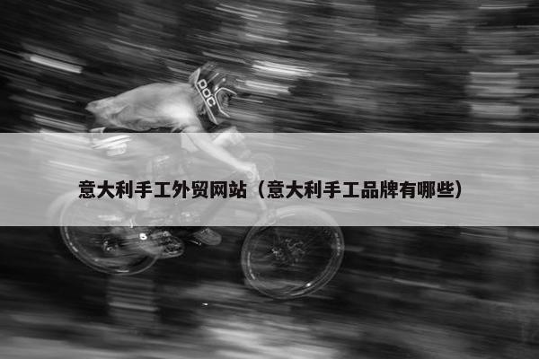 意大利手工外贸网站（意大利手工品牌有哪些）