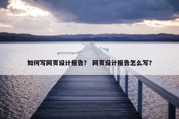 如何写网页设计报告？ 网页设计报告怎么写？