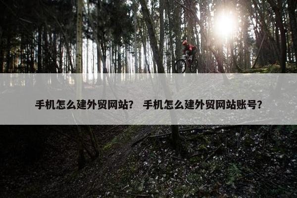 手机怎么建外贸网站？ 手机怎么建外贸网站账号？