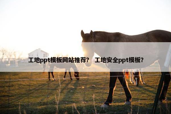 工地ppt模板网站推荐？ 工地安全ppt模板？