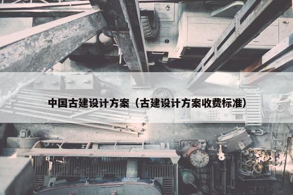 中国古建设计方案（古建设计方案收费标准）