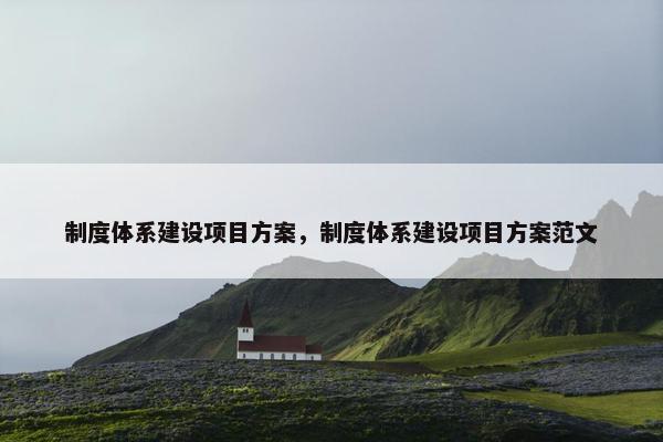 制度体系建设项目方案，制度体系建设项目方案范文