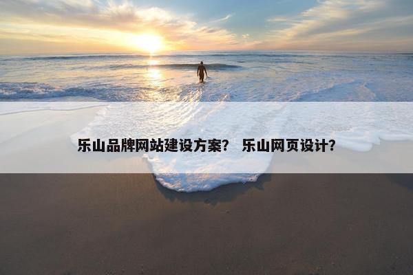 乐山品牌网站建设方案？ 乐山网页设计？