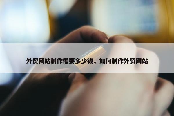 外贸网站制作需要多少钱，如何制作外贸网站