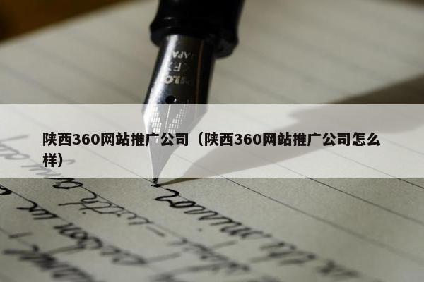 陕西360网站推广公司（陕西360网站推广公司怎么样）