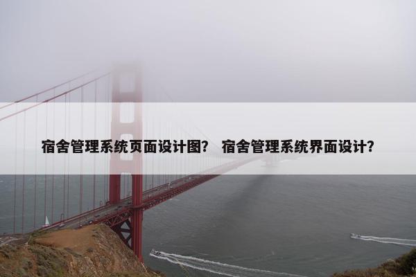 宿舍管理系统页面设计图？ 宿舍管理系统界面设计？
