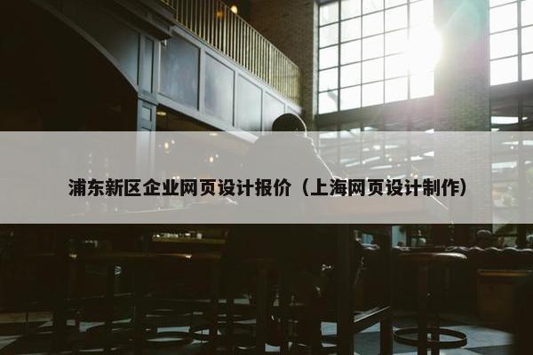 浦东新区企业网页设计报价（上海网页设计制作）
