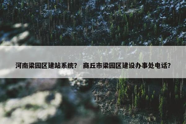 河南梁园区建站系统？ 商丘市梁园区建设办事处电话？