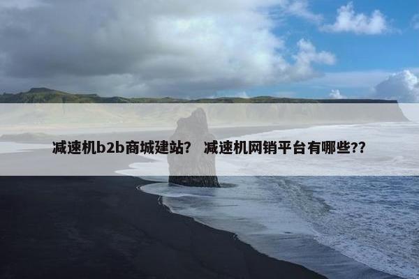 减速机b2b商城建站？ 减速机网销平台有哪些?？