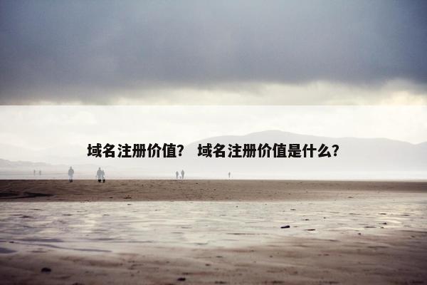 域名注册价值？ 域名注册价值是什么？