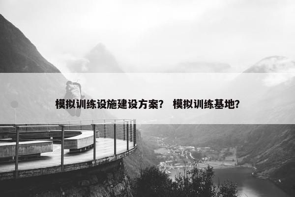 模拟训练设施建设方案？ 模拟训练基地？