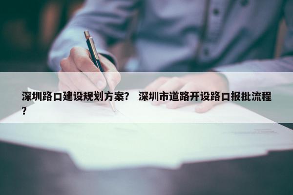 深圳路口建设规划方案？ 深圳市道路开设路口报批流程？