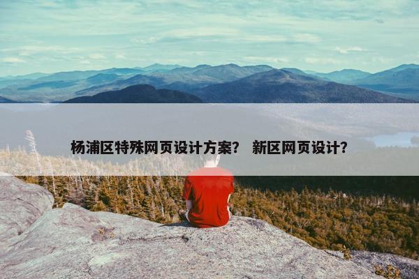 杨浦区特殊网页设计方案？ 新区网页设计？