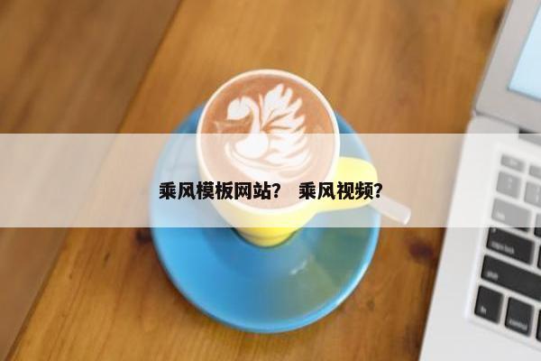 乘风模板网站？ 乘风视频？