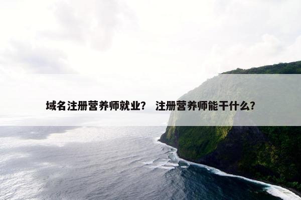 域名注册营养师就业？ 注册营养师能干什么？