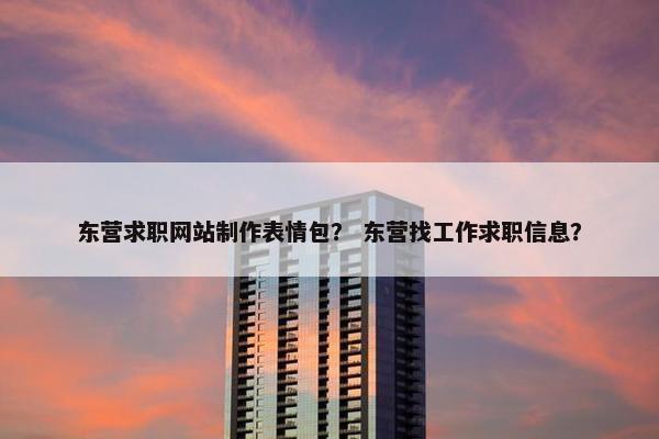 东营求职网站制作表情包？ 东营找工作求职信息？