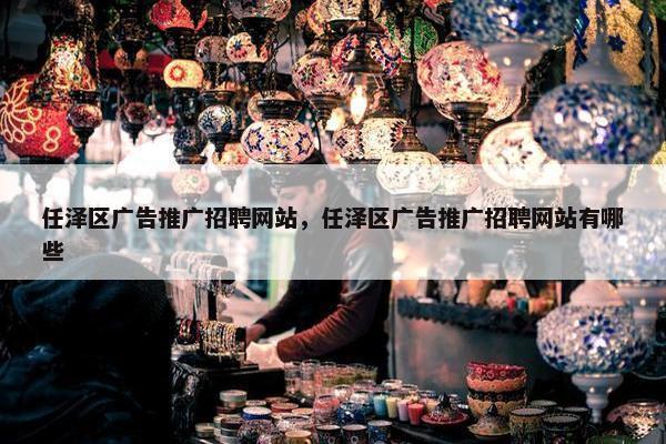 任泽区广告推广招聘网站，任泽区广告推广招聘网站有哪些