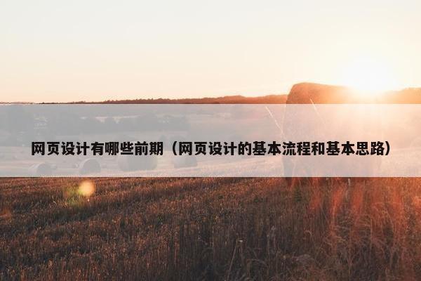 网页设计有哪些前期（网页设计的基本流程和基本思路）