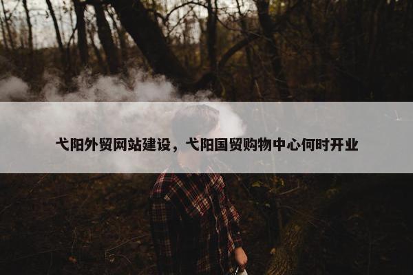 弋阳外贸网站建设，弋阳国贸购物中心何时开业