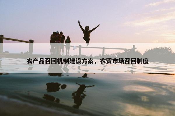 农产品召回机制建设方案，农贸市场召回制度