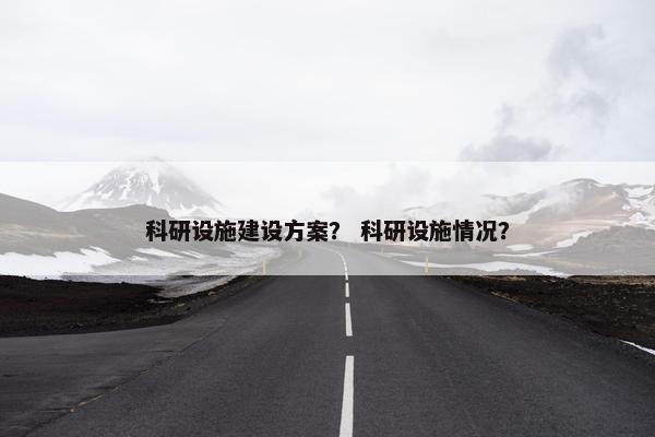 科研设施建设方案？ 科研设施情况？