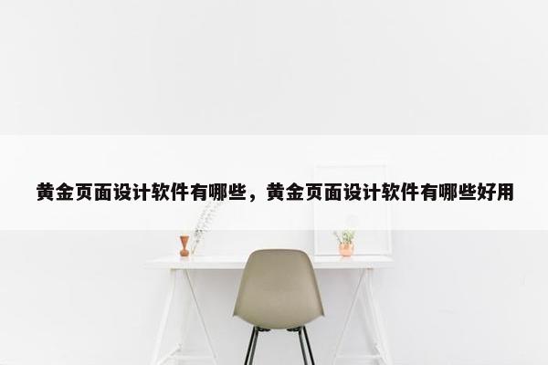 黄金页面设计软件有哪些，黄金页面设计软件有哪些好用
