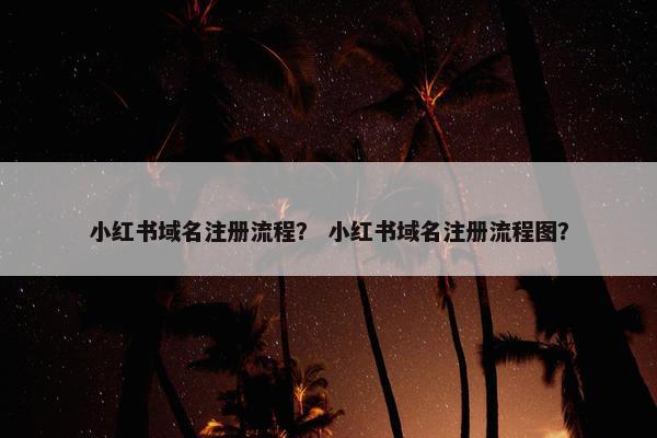 小红书域名注册流程？ 小红书域名注册流程图？