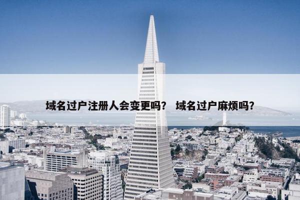 域名过户注册人会变更吗？ 域名过户麻烦吗？