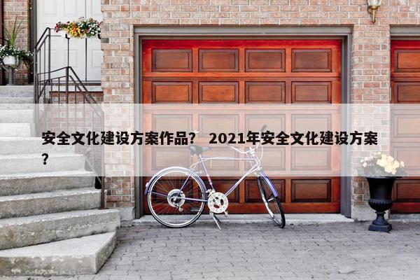 安全文化建设方案作品？ 2021年安全文化建设方案？