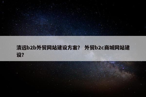 清远b2b外贸网站建设方案？ 外贸b2c商城网站建设？