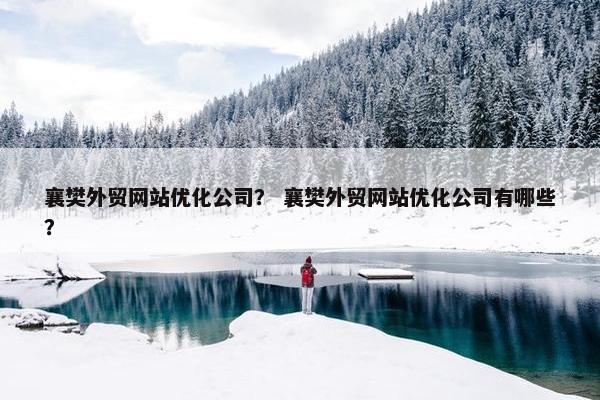 襄樊外贸网站优化公司？ 襄樊外贸网站优化公司有哪些？