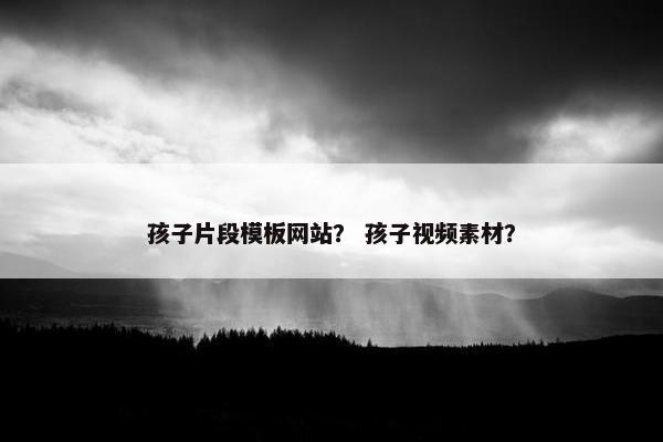孩子片段模板网站？ 孩子视频素材？