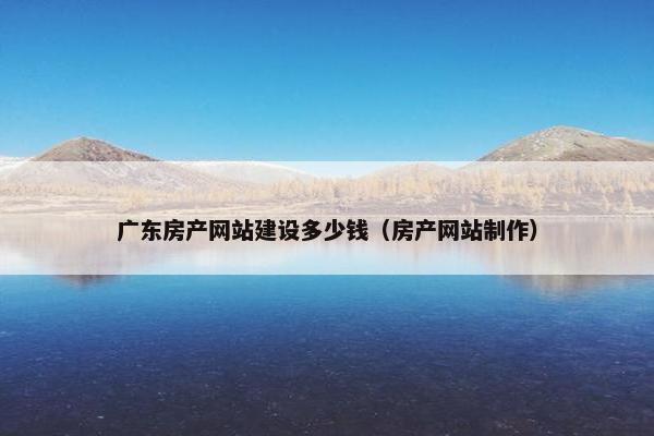 广东房产网站建设多少钱（房产网站制作）